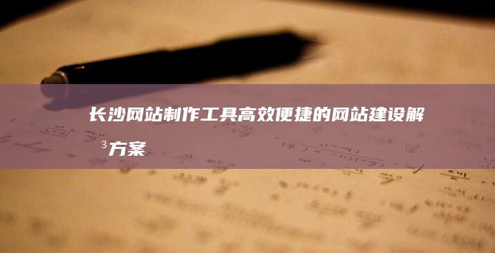 长沙网站制作工具：高效便捷的网站建设解决方案