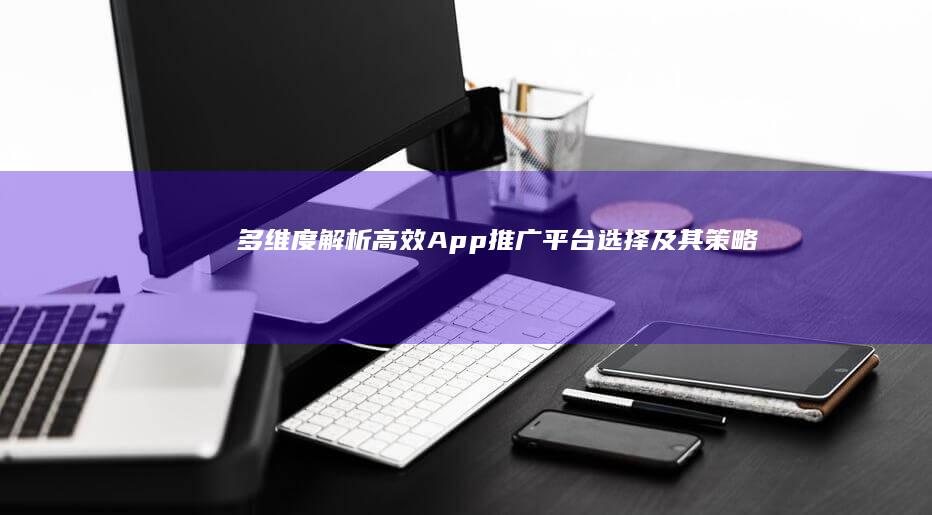 多维度解析：高效App推广平台选择及其策略