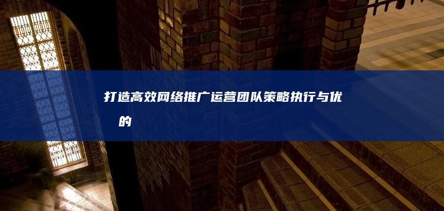 打造高效网络推广运营团队：策略、执行与优化的全能指南